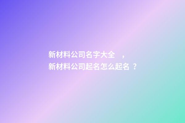 新材料公司名字大全，新材料公司起名怎么起名？